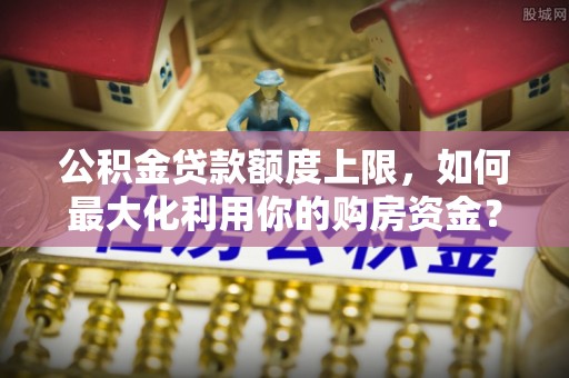 麻涌公积金贷款额度上限，如何最大化利用你的购房资金？