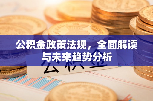 麻涌公积金政策法规，全面解读与未来趋势分析