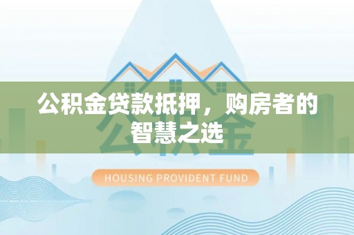 麻涌公积金贷款抵押，购房者的智慧之选