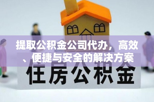 麻涌提取公积金公司代办，高效、便捷与安全的解决方案