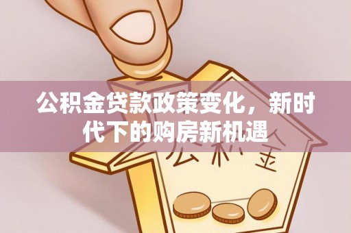 麻涌公积金贷款政策变化，新时代下的购房新机遇