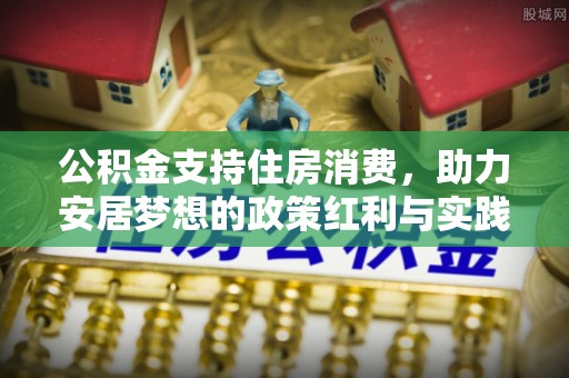 麻涌公积金支持住房消费，助力安居梦想的政策红利与实践