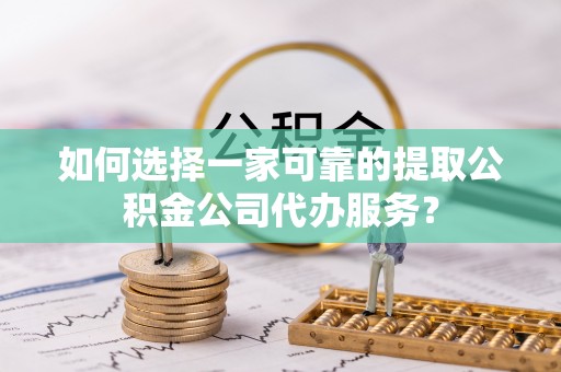 麻涌如何选择一家可靠的提取公积金公司代办服务？