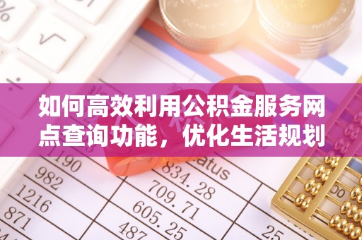 麻涌如何高效利用公积金服务网点查询功能，优化生活规划