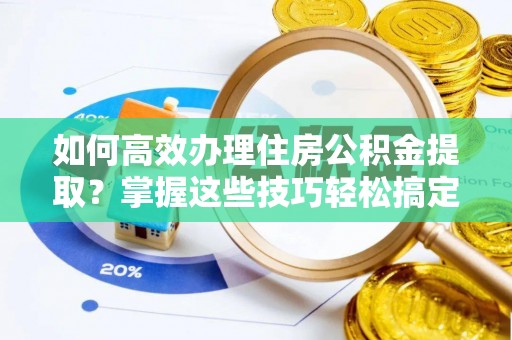 麻涌如何高效办理住房公积金提取？掌握这些技巧轻松搞定
