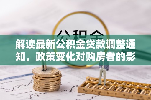 麻涌解读最新公积金贷款调整通知，政策变化对购房者的影响