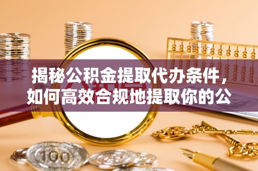 麻涌揭秘公积金提取代办条件，如何高效合规地提取你的公积金