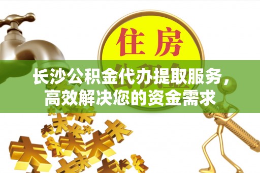 麻涌长沙公积金代办提取服务，高效解决您的资金需求