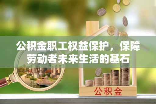 麻涌公积金职工权益保护，保障劳动者未来生活的基石