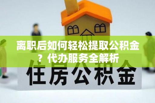 麻涌离职后如何轻松提取公积金？代办服务全解析