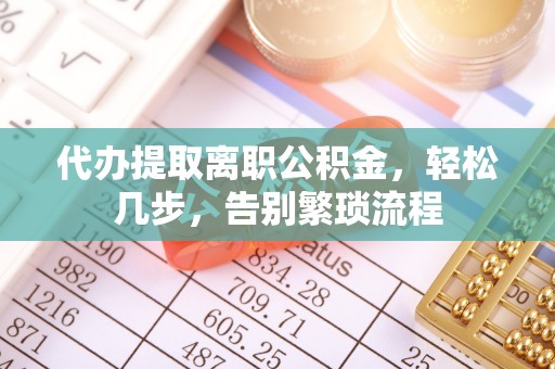 麻涌代办提取离职公积金，轻松几步，告别繁琐流程