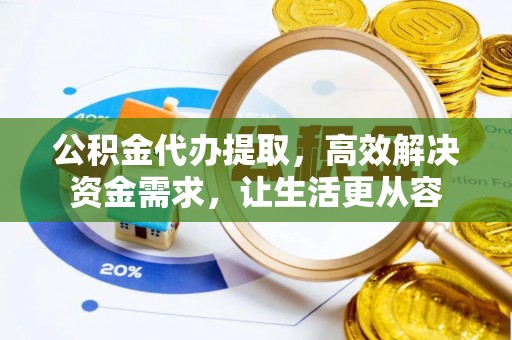 麻涌公积金代办提取，高效解决资金需求，让生活更从容