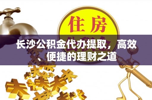 麻涌长沙公积金代办提取，高效、便捷的理财之道