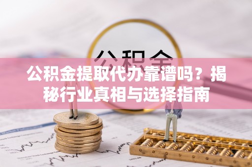 麻涌公积金提取代办靠谱吗？揭秘行业真相与选择指南