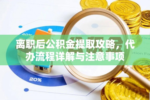 麻涌离职后公积金提取攻略，代办流程详解与注意事项