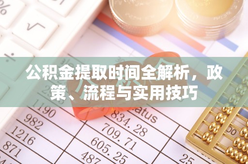 麻涌公积金提取时间全解析，政策、流程与实用技巧