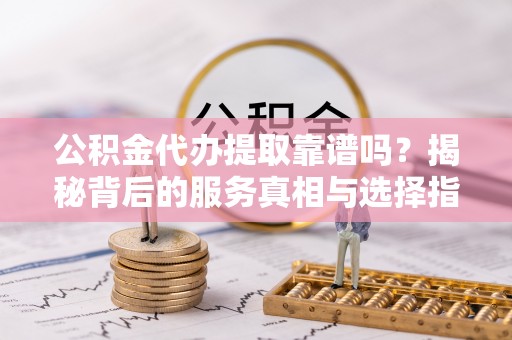 麻涌公积金代办提取靠谱吗？揭秘背后的服务真相与选择指南