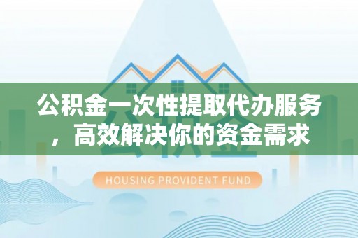 麻涌公积金一次性提取代办服务，高效解决你的资金需求