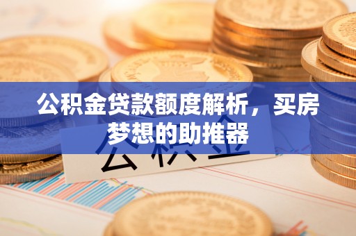麻涌公积金贷款额度解析，买房梦想的助推器