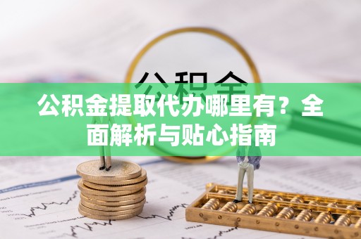 麻涌公积金提取代办哪里有？全面解析与贴心指南