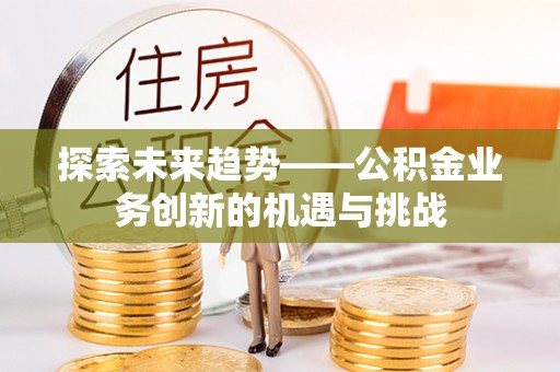 麻涌探索未来趋势——公积金业务创新的机遇与挑战