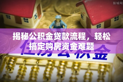 麻涌揭秘公积金贷款流程，轻松搞定购房资金难题