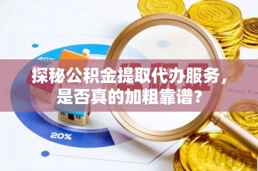 麻涌探秘公积金提取代办服务，是否真的加粗靠谱？