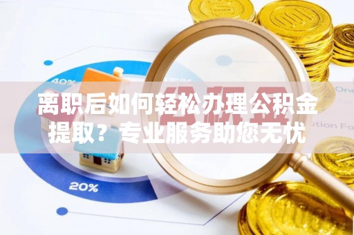 麻涌离职后如何轻松办理公积金提取？专业服务助您无忧