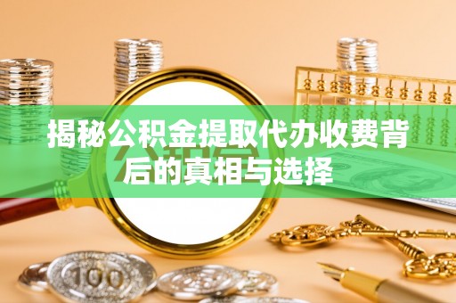 麻涌揭秘公积金提取代办收费背后的真相与选择