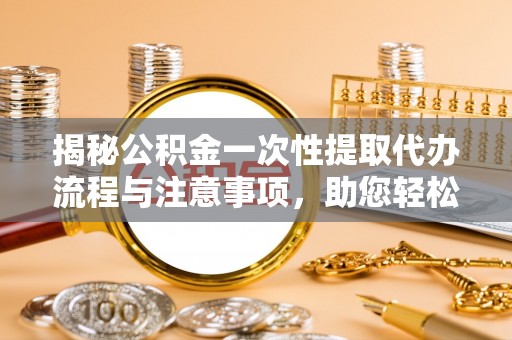麻涌揭秘公积金一次性提取代办流程与注意事项，助您轻松实现资金自由