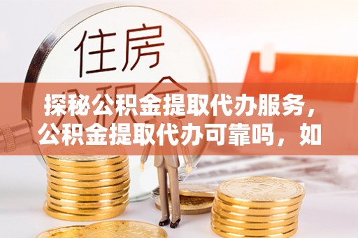 麻涌探秘公积金提取代办服务，公积金提取代办可靠吗，如何选择值得信赖的机构？
