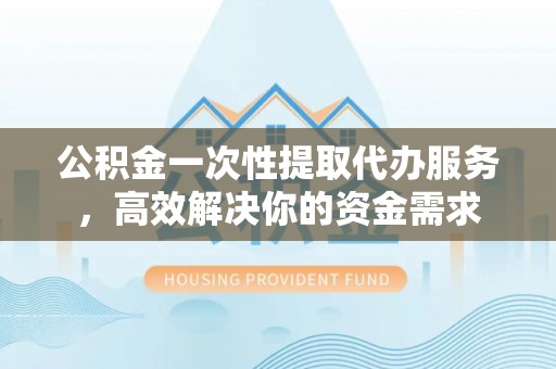 麻涌公积金一次性提取代办服务，高效解决你的资金需求