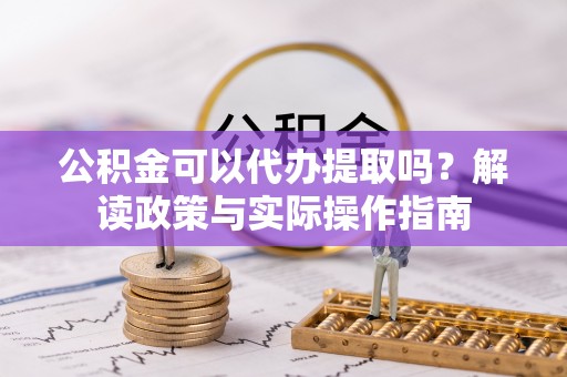 麻涌公积金可以代办提取吗？解读政策与实际操作指南