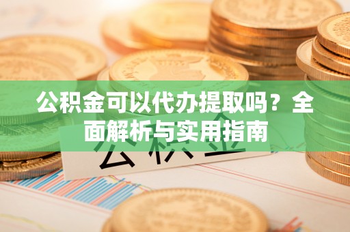 麻涌公积金可以代办提取吗？全面解析与实用指南