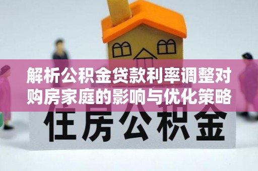 麻涌解析公积金贷款利率调整对购房家庭的影响与优化策略