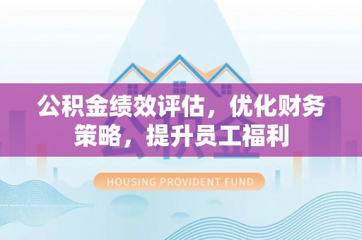 麻涌公积金绩效评估，优化财务策略，提升员工福利