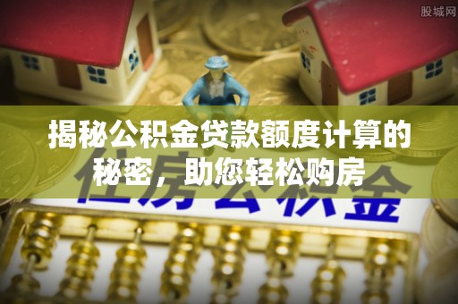 麻涌揭秘公积金贷款额度计算的秘密，助您轻松购房