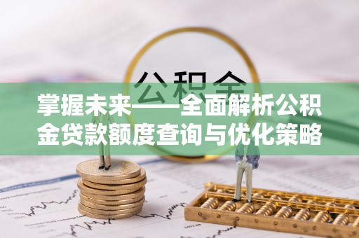 麻涌掌握未来——全面解析公积金贷款额度查询与优化策略