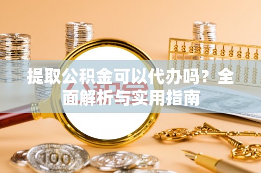 麻涌提取公积金可以代办吗？全面解析与实用指南