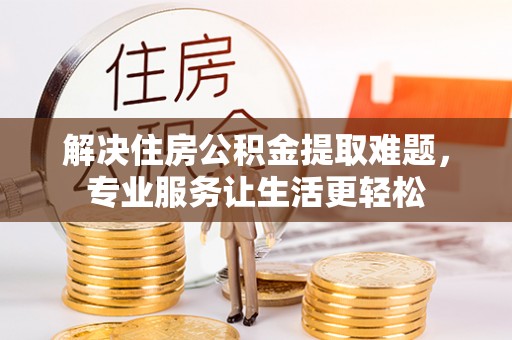 麻涌解决住房公积金提取难题，专业服务让生活更轻松