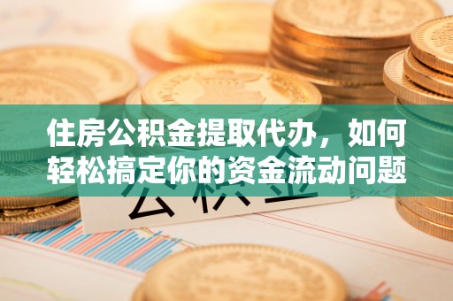 麻涌住房公积金提取代办，如何轻松搞定你的资金流动问题