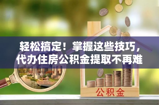 麻涌轻松搞定！掌握这些技巧，代办住房公积金提取不再难