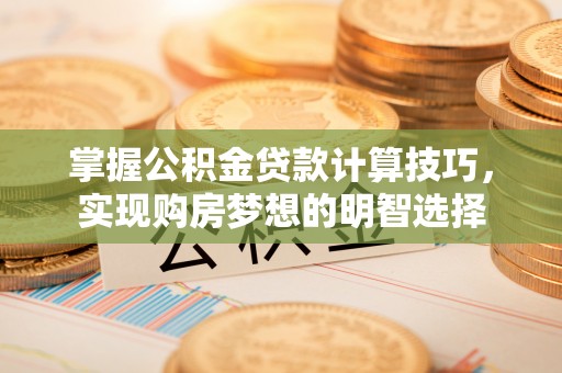 麻涌掌握公积金贷款计算技巧，实现购房梦想的明智选择