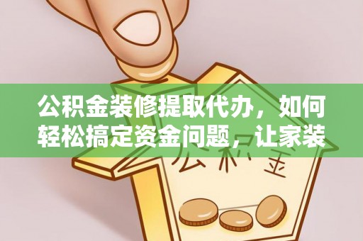 麻涌公积金装修提取代办，如何轻松搞定资金问题，让家装无忧