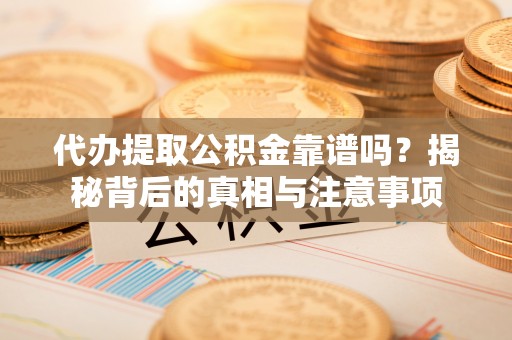 麻涌代办提取公积金靠谱吗？揭秘背后的真相与注意事项