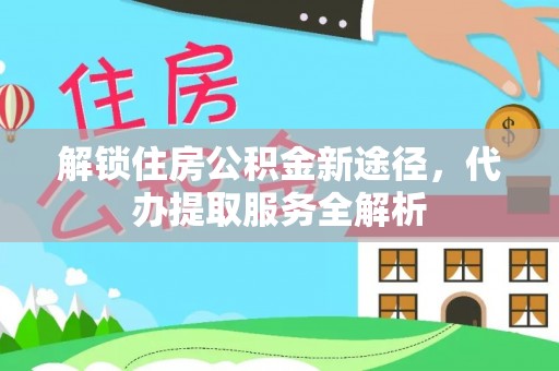 麻涌解锁住房公积金新途径，代办提取服务全解析