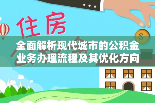 麻涌全面解析现代城市的公积金业务办理流程及其优化方向