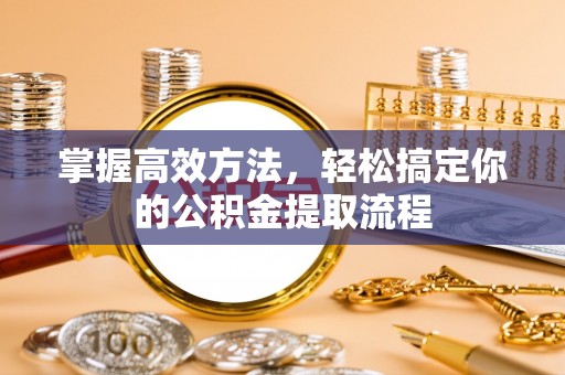麻涌掌握高效方法，轻松搞定你的公积金提取流程