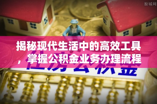 麻涌揭秘现代生活中的高效工具，掌握公积金业务办理流程的艺术