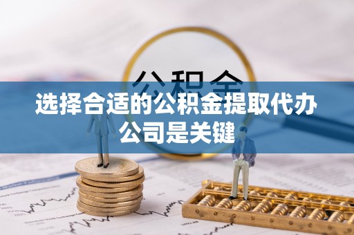 麻涌选择合适的公积金提取代办公司是关键
